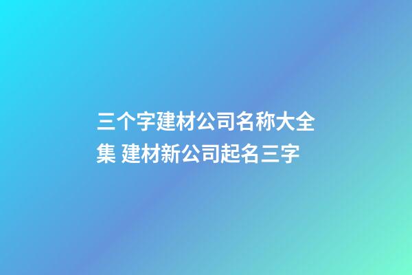 三个字建材公司名称大全集 建材新公司起名三字-第1张-公司起名-玄机派